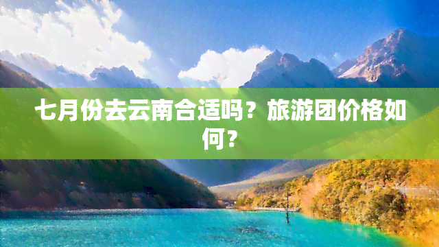 七月份去云南合适吗？旅游团价格如何？