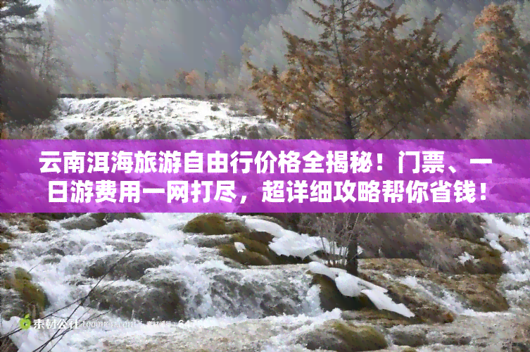 云南洱海旅游自由行价格全揭秘！门票、一日游费用一网打尽，超详细攻略帮你省钱！