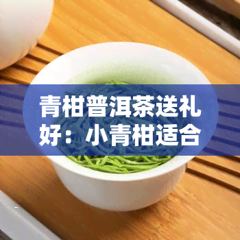 青柑普洱茶送礼好：小青柑适合作为礼品，价格多少一瓶？