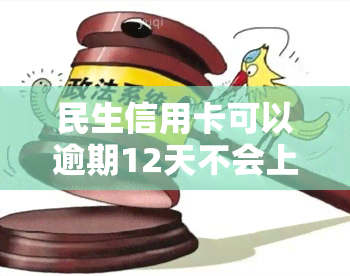 民生信用卡可以逾期12天不会上，民生信用卡逾期12天不用担心，不上！