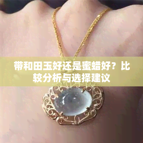 带和田玉好还是蜜蜡好？比较分析与选择建议