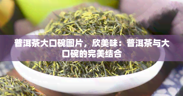 普洱茶大口碗图片，欣美味：普洱茶与大口碗的完美结合