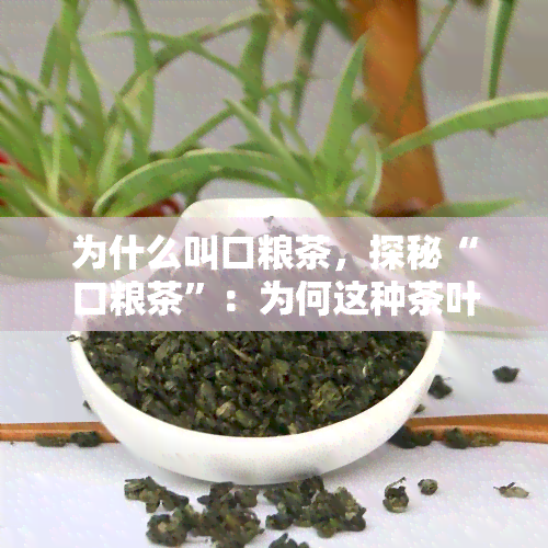 为什么叫口粮茶，探秘“口粮茶”：为何这种茶叶备受推崇？