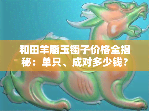 和田羊脂玉镯子价格全揭秘：单只、成对多少钱？