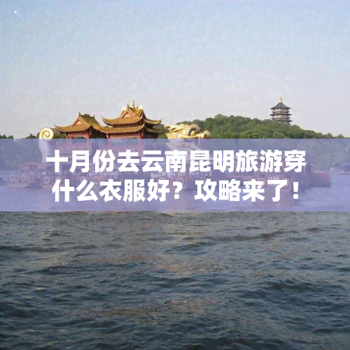 十月份去云南昆明旅游穿什么衣服好？攻略来了！