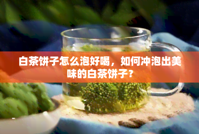 白茶饼子怎么泡好喝，如何冲泡出美味的白茶饼子？-古树普洱茶