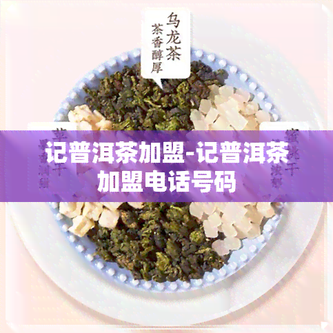 记普洱茶加盟-记普洱茶加盟电话号码