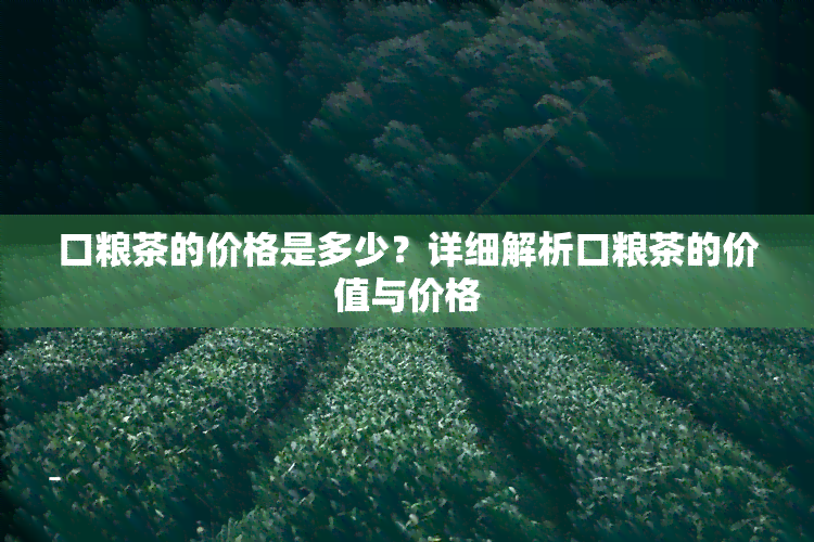 口粮茶的价格是多少？详细解析口粮茶的价值与价格