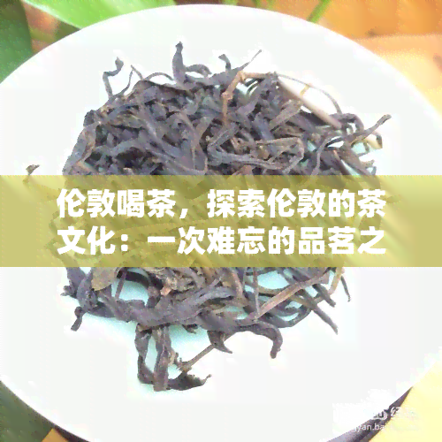 伦敦喝茶，探索伦敦的茶文化：一次难忘的品茗之旅