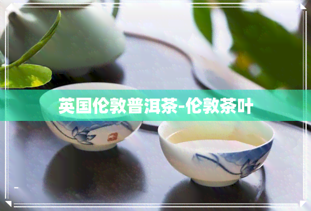 英国伦敦普洱茶-伦敦茶叶