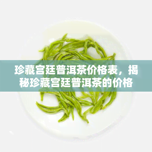 珍藏宫廷普洱茶价格表，揭秘珍藏宫廷普洱茶的价格表，了解高端茶叶的市场行情！