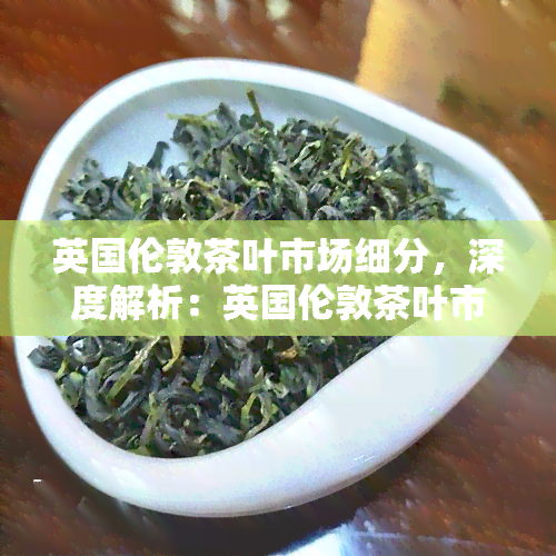 英国伦敦茶叶市场细分，深度解析：英国伦敦茶叶市场的细分与发展趋势