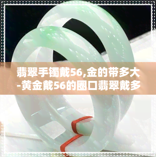 翡翠手镯戴56,金的带多大-黄金戴56的圈口翡翠戴多大?