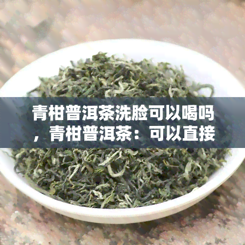 青柑普洱茶洗脸可以喝吗，青柑普洱茶：可以直接用来洗脸和饮用吗？