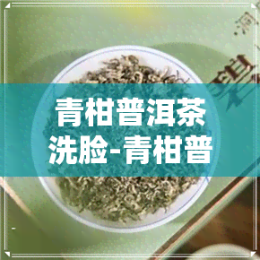 青柑普洱茶洗脸-青柑普洱茶洗脸能美白吗