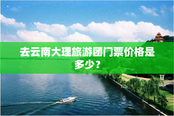 去云南大理旅游团门票价格是多少？