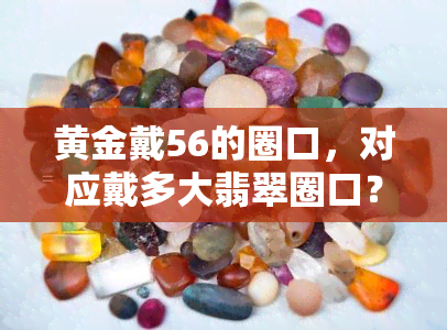 黄金戴56的圈口，对应戴多大翡翠圈口？