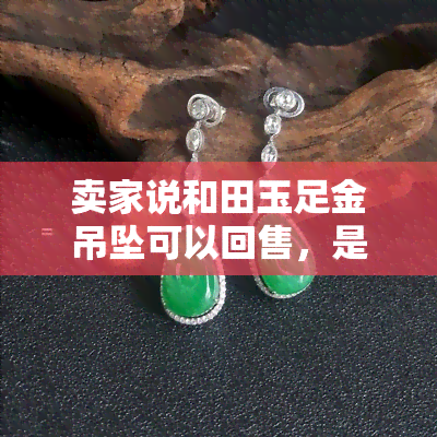 卖家说和田玉足金吊坠可以回售，是真的吗？