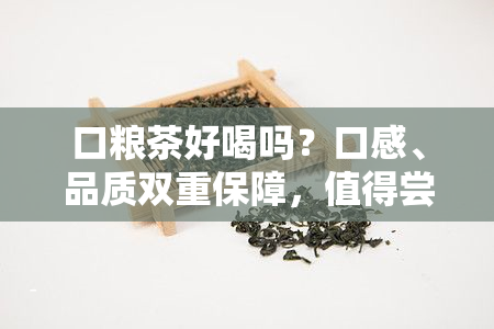 口粮茶好喝吗？口感、品质双重保障，值得尝试！