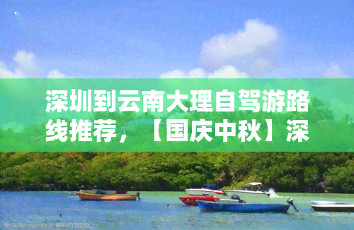 深圳到云南大理自驾游路线推荐，【国庆中秋】深圳自驾游，穿越8省区、19城，直通大理！