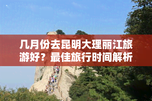 几月份去昆明大理丽江旅游好？更佳旅行时间解析