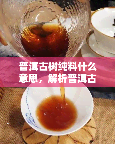 普洱古树纯料什么意思，解析普洱古树纯料：何为真正的古树纯料普洱茶？