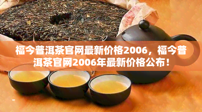 福今普洱茶官网最新价格2006，福今普洱茶官网2006年最新价格公布！