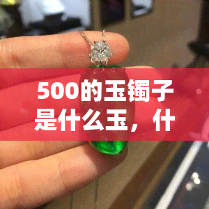 500的玉镯子是什么玉，什么是500元的玉镯子？揭示其可能的玉石种类和价值