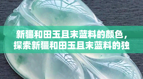 新疆和田玉且末蓝料的颜色，探索新疆和田玉且末蓝料的独特魅力——揭秘其绝美颜色背后的故事