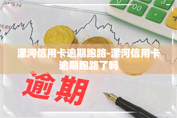 漯河信用卡逾期跑路-漯河信用卡逾期跑路了吗