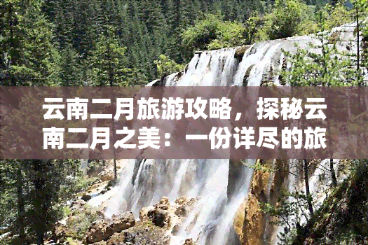 云南二月旅游攻略，探秘云南二月之美：一份详尽的旅游攻略