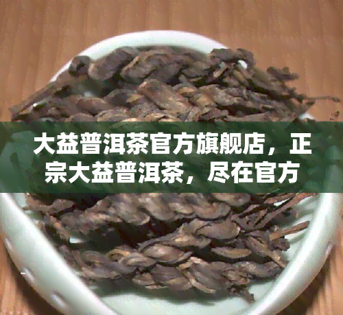 大益普洱茶官方旗舰店，正宗大益普洱茶，尽在官方旗舰店！