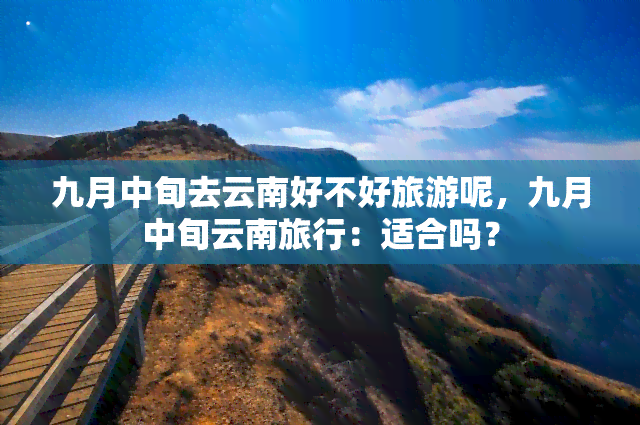 九月中旬去云南好不好旅游呢，九月中旬云南旅行：适合吗？