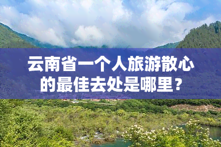 云南省一个人旅游散心的更佳去处是哪里？