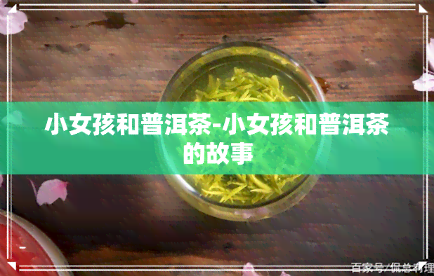 小女孩和普洱茶-小女孩和普洱茶的故事