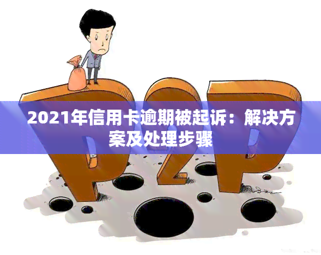 2021年信用卡逾期被起诉：解决方案及处理步骤