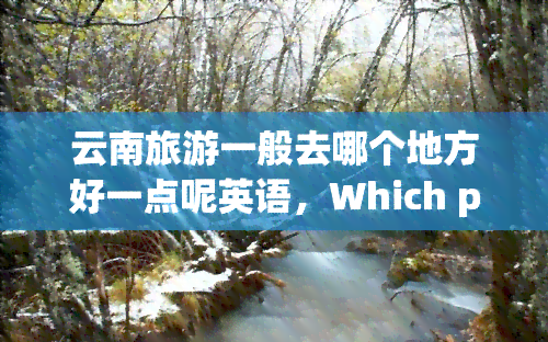 云南旅游一般去哪个地方好一点呢英语，Which places are recommended to visit in Yunnan for tourism?