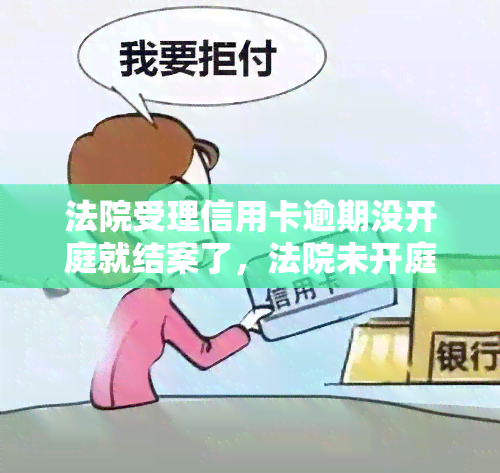 法院受理信用卡逾期没开庭就结案了，法院未开庭即结案，信用卡逾期案件引发争议