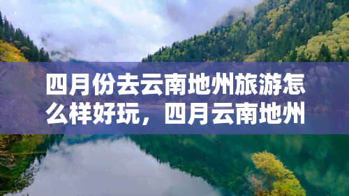 四月份去云南地州旅游怎么样好玩，四月云南地州游，探索美景与乐趣！