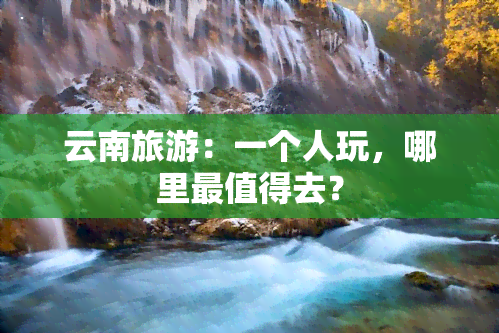 云南旅游：一个人玩，哪里最值得去？