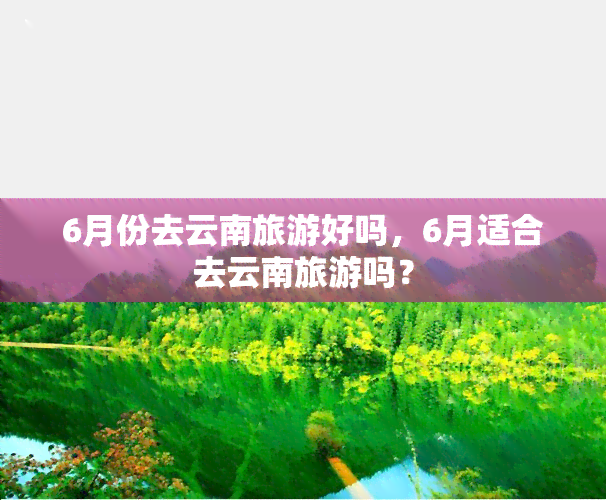 6月份去云南旅游好吗，6月适合去云南旅游吗？