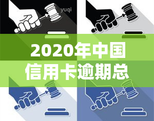 2020年中国信用卡逾期总共多少钱，揭秘：2020年中国信用卡逾期总金额达多少？