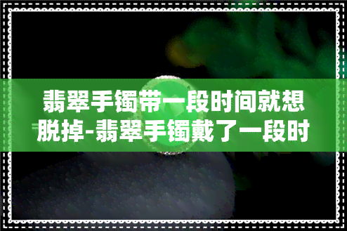 翡翠手镯带一段时间就想脱掉-翡翠手镯戴了一段时间,好像有变化