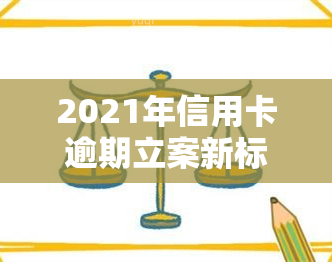 2021年信用卡逾期立案新标准公布：具体内容及影响解读