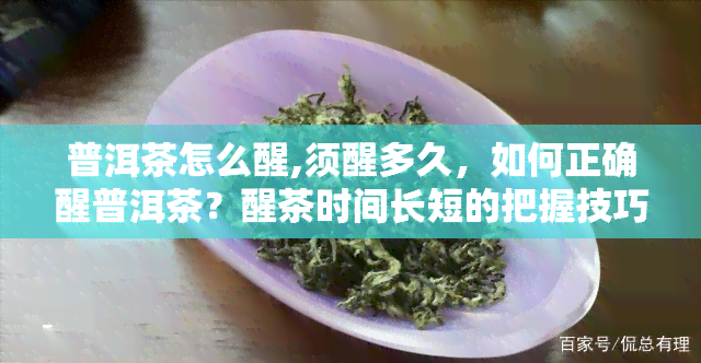 普洱茶怎么醒,须醒多久，如何正确醒普洱茶？醒茶时间长短的把握技巧