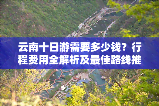 云南十日游需要多少钱？行程费用全解析及更佳路线推荐