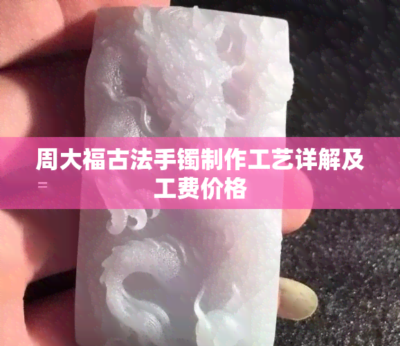 周大福古法手镯制作工艺详解及工费价格