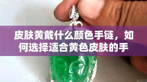 皮肤黄戴什么颜色手链，如何选择适合黄色皮肤的手链颜色？