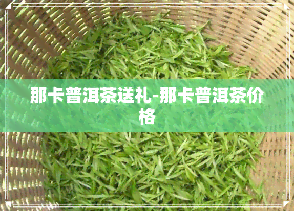 那卡普洱茶送礼-那卡普洱茶价格