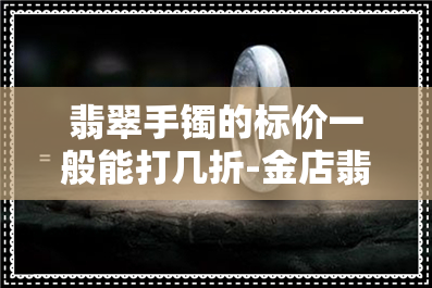 翡翠手镯的标价一般能打几折-金店翡翠手镯的标价一般能打几折